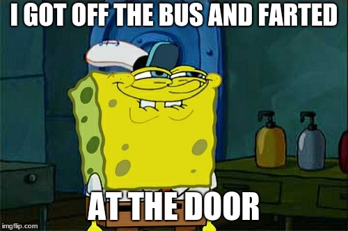 Don't You Squidward | I GOT OFF THE BUS AND FARTED; AT THE DOOR | image tagged in memes,dont you squidward | made w/ Imgflip meme maker