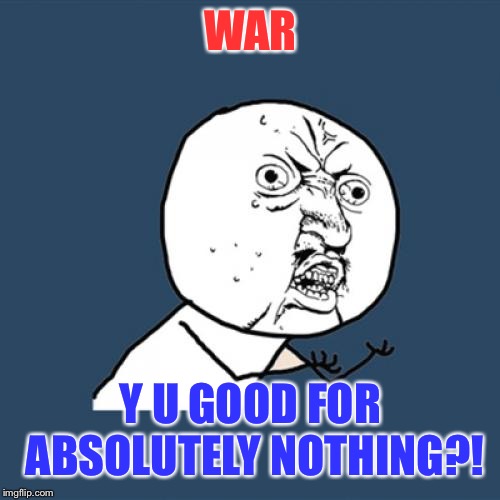 Y U No Meme | WAR Y U GOOD FOR ABSOLUTELY NOTHING?! | image tagged in memes,y u no | made w/ Imgflip meme maker
