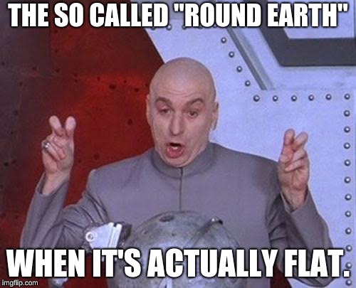 Dr Evil Laser | THE SO CALLED "ROUND EARTH"; WHEN IT'S ACTUALLY FLAT. | image tagged in memes,dr evil laser | made w/ Imgflip meme maker