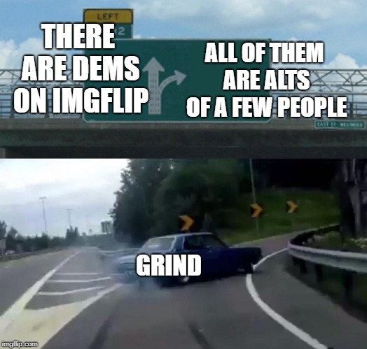 Left Exit 12 Off Ramp Meme | THERE ARE DEMS ON IMGFLIP ALL OF THEM ARE ALTS OF A FEW PEOPLE GRIND | image tagged in memes,left exit 12 off ramp | made w/ Imgflip meme maker