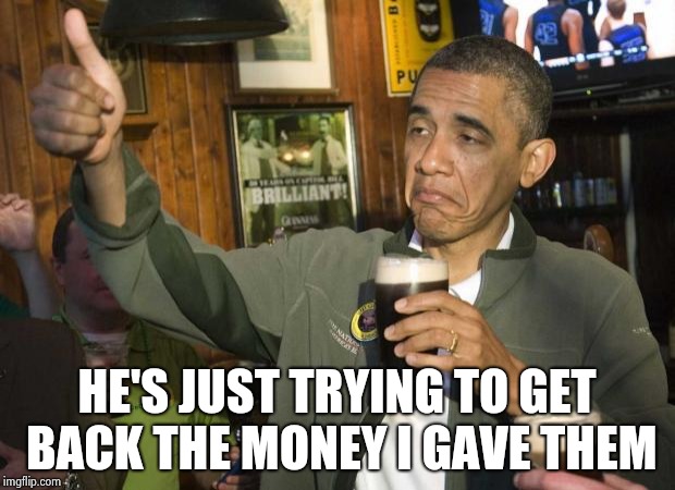 Obama beer | HE'S JUST TRYING TO GET BACK THE MONEY I GAVE THEM | image tagged in obama beer | made w/ Imgflip meme maker