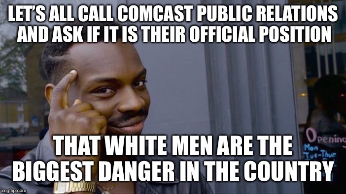 If they won’t discipline Don Lemon, then they agree with the position right? | LET’S ALL CALL COMCAST PUBLIC RELATIONS AND ASK IF IT IS THEIR OFFICIAL POSITION; THAT WHITE MEN ARE THE BIGGEST DANGER IN THE COUNTRY | image tagged in memes,roll safe think about it,don lemon,liberal hypocrisy,hate speech,comcast sucks | made w/ Imgflip meme maker