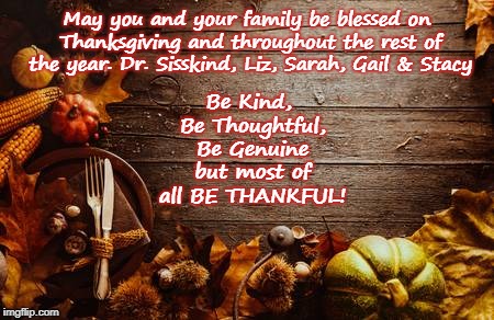 Happy Thanksgiving | May you and your family be blessed on Thanksgiving and throughout the rest of the year. Dr. Sisskind, Liz, Sarah, Gail & Stacy; Be Kind, Be Thoughtful, Be Genuine but most of all BE THANKFUL! | image tagged in happy thanksgiving | made w/ Imgflip meme maker