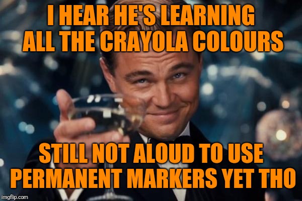 Leonardo Dicaprio Cheers Meme | I HEAR HE'S LEARNING ALL THE CRAYOLA COLOURS STILL NOT ALOUD TO USE PERMANENT MARKERS YET THO | image tagged in memes,leonardo dicaprio cheers | made w/ Imgflip meme maker