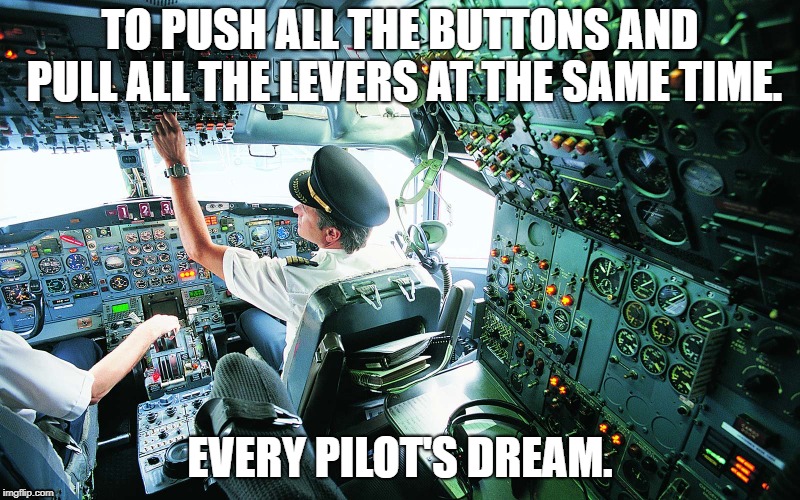 Pilots, buttons, and levers | TO PUSH ALL THE BUTTONS AND PULL ALL THE LEVERS AT THE SAME TIME. EVERY PILOT'S DREAM. | image tagged in airplane,pilot,plane,airlines,aviation,humor | made w/ Imgflip meme maker