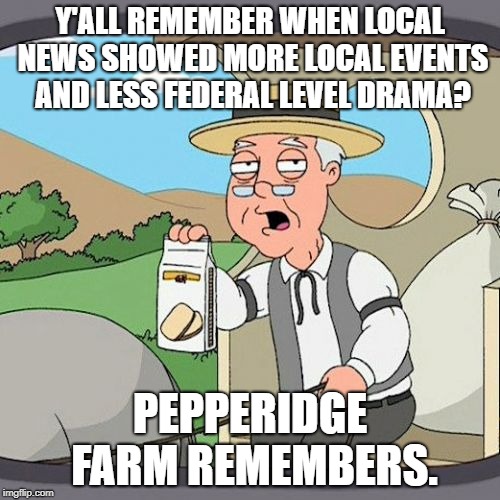 Local news not so local | Y'ALL REMEMBER WHEN LOCAL NEWS SHOWED MORE LOCAL EVENTS AND LESS FEDERAL LEVEL DRAMA? PEPPERIDGE FARM REMEMBERS. | image tagged in memes,pepperidge farm remembers,news,government,tv,drama | made w/ Imgflip meme maker