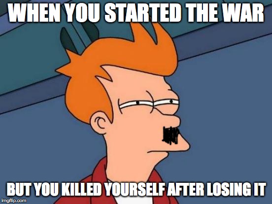 Futurama Fry | WHEN YOU STARTED THE WAR; BUT YOU KILLED YOURSELF AFTER LOSING IT | image tagged in memes,futurama fry | made w/ Imgflip meme maker