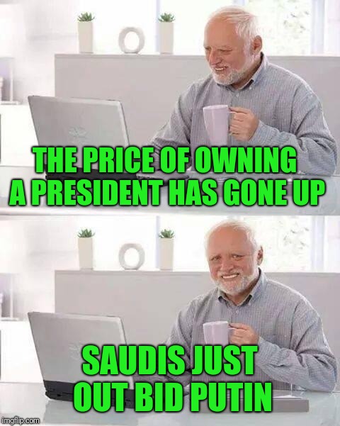 Hide the Pain Harold Meme | THE PRICE OF OWNING A PRESIDENT HAS GONE UP SAUDIS JUST OUT BID PUTIN | image tagged in memes,hide the pain harold | made w/ Imgflip meme maker