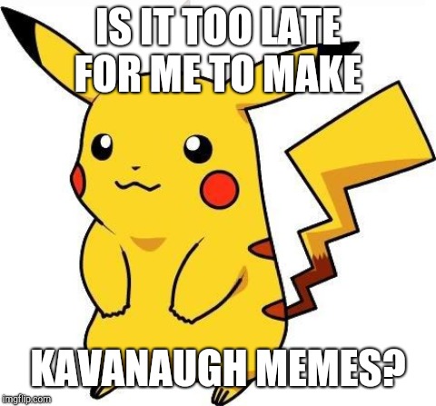 Just wondering because I've got a big project planned... | IS IT TOO LATE FOR ME TO MAKE; KAVANAUGH MEMES? | image tagged in brett kavanaugh,too late | made w/ Imgflip meme maker