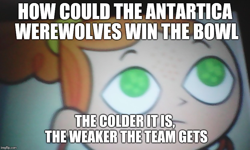 First World Problems Izzy | HOW COULD THE ANTARTICA WEREWOLVES WIN THE BOWL; THE COLDER IT IS, THE WEAKER THE TEAM GETS | image tagged in first world problems izzy | made w/ Imgflip meme maker