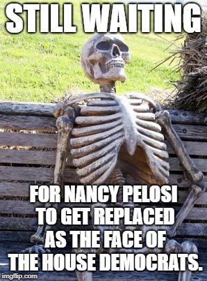 Get somebody fresher than Pelosi | STILL WAITING; FOR NANCY PELOSI TO GET REPLACED AS THE FACE OF THE HOUSE DEMOCRATS. | image tagged in memes,waiting skeleton,nancy pelosi,democrats,politics,house | made w/ Imgflip meme maker