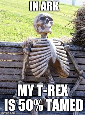 Waiting Skeleton Meme | IN ARK; MY T-REX IS 50% TAMED | image tagged in memes,waiting skeleton | made w/ Imgflip meme maker
