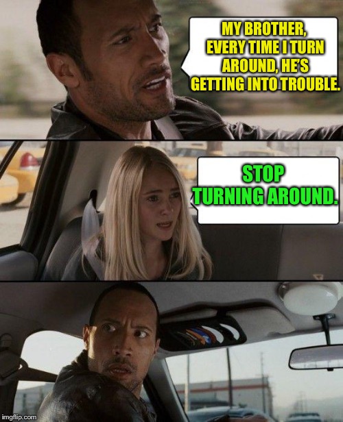 The Rock Driving | MY BROTHER, EVERY TIME I TURN AROUND, HE’S GETTING INTO TROUBLE. STOP TURNING AROUND. | image tagged in memes,the rock driving | made w/ Imgflip meme maker