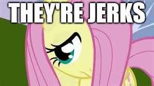 Shy Fluttershy | THEY'RE JERKS | image tagged in shy fluttershy | made w/ Imgflip meme maker