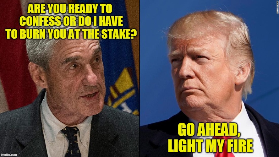 The Grand Inquisitor Demands an Answer | ARE YOU READY TO CONFESS OR DO I HAVE TO BURN YOU AT THE STAKE? GO AHEAD, LIGHT MY FIRE | image tagged in robert mueller,president trump,russian investigation,collusion | made w/ Imgflip meme maker