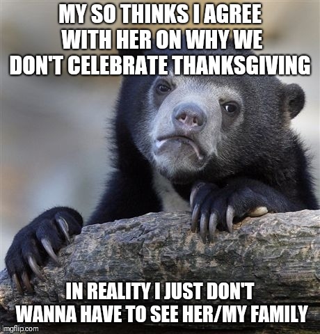 Confession Bear Meme | MY SO THINKS I AGREE WITH HER ON WHY WE DON'T CELEBRATE THANKSGIVING; IN REALITY I JUST DON'T WANNA HAVE TO SEE HER/MY FAMILY | image tagged in memes,confession bear | made w/ Imgflip meme maker