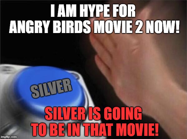 Angry birds movie 2 hype button | I AM HYPE FOR ANGRY BIRDS MOVIE 2 NOW! SILVER; SILVER IS GOING TO BE IN THAT MOVIE! | image tagged in memes,blank nut button | made w/ Imgflip meme maker