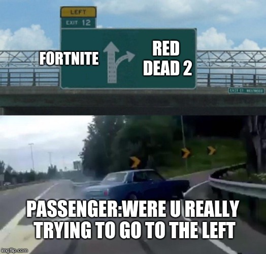 Left Exit 12 Off Ramp | FORTNITE; RED DEAD 2; PASSENGER:WERE U REALLY TRYING TO GO TO THE LEFT | image tagged in memes,left exit 12 off ramp | made w/ Imgflip meme maker