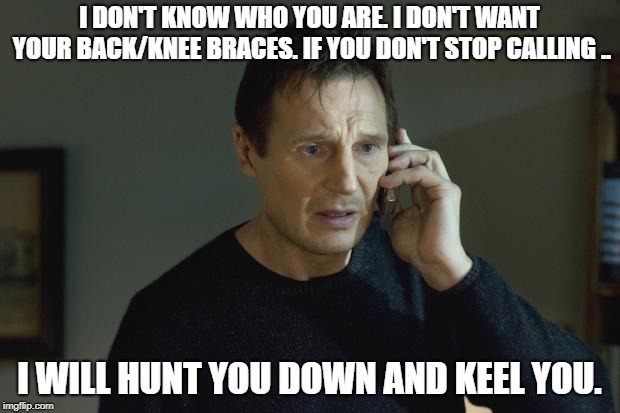 I don't know who are you | I DON'T KNOW WHO YOU ARE. I DON'T WANT YOUR BACK/KNEE BRACES. IF YOU DON'T STOP CALLING .. I WILL HUNT YOU DOWN AND KEEL YOU. | image tagged in i don't know who are you | made w/ Imgflip meme maker