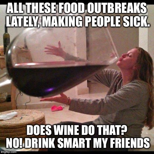 Wine Drinker | ALL THESE FOOD OUTBREAKS LATELY, MAKING PEOPLE SICK. DOES WINE DO THAT? NO!
DRINK SMART MY FRIENDS | image tagged in wine drinker | made w/ Imgflip meme maker
