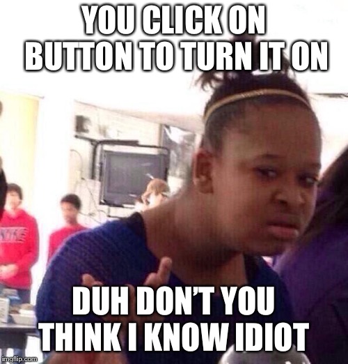 Black Girl Wat Meme |  YOU CLICK ON BUTTON TO TURN IT ON; DUH DON’T YOU THINK I KNOW IDIOT | image tagged in memes,black girl wat | made w/ Imgflip meme maker