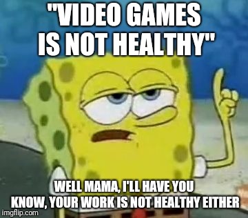 I'll Have You Know Spongebob | "VIDEO GAMES IS NOT HEALTHY"; WELL MAMA, I'LL HAVE YOU KNOW, YOUR WORK IS NOT HEALTHY EITHER | image tagged in memes,ill have you know spongebob | made w/ Imgflip meme maker