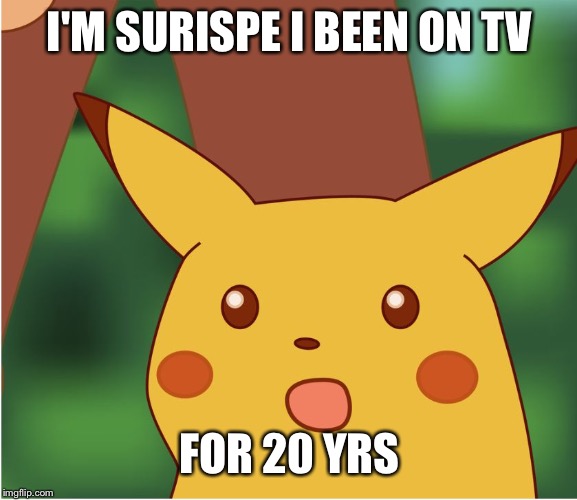 Pikachu | I'M SURISPE I BEEN ON TV; FOR 20 YRS | image tagged in pikachu | made w/ Imgflip meme maker