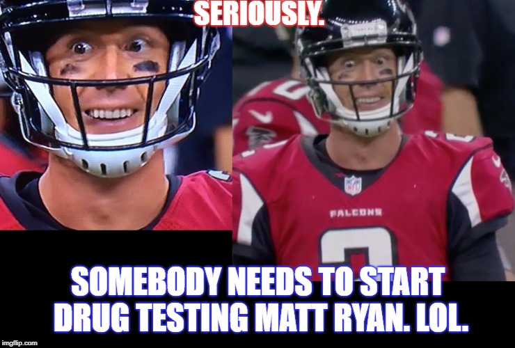 SERIOUSLY. SOMEBODY NEEDS TO START DRUG TESTING MATT RYAN. LOL. | image tagged in nfl | made w/ Imgflip meme maker