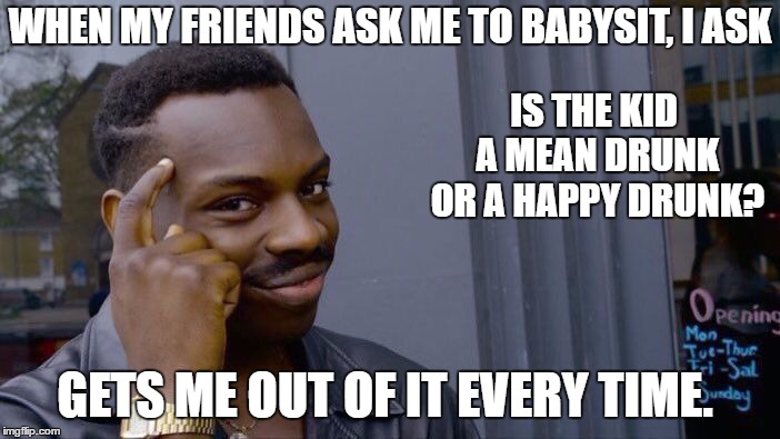 Roll Safe Think About It Meme | WHEN MY FRIENDS ASK ME TO BABYSIT, I ASK; IS THE KID A MEAN DRUNK OR A HAPPY DRUNK? GETS ME OUT OF IT EVERY TIME. | image tagged in memes,roll safe think about it,random,drunk,kids,babysitting | made w/ Imgflip meme maker