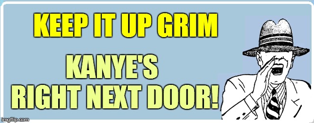 KEEP IT UP GRIM KANYE'S RIGHT NEXT DOOR! | made w/ Imgflip meme maker