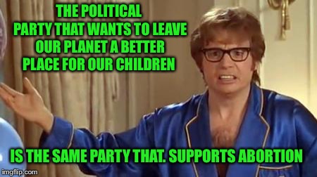 Anyone else see the hypocrisy? | THE POLITICAL PARTY THAT WANTS TO LEAVE OUR PLANET A BETTER PLACE FOR OUR CHILDREN; IS THE SAME PARTY THAT. SUPPORTS ABORTION | image tagged in memes,austin powers honestly,democrats,abortion,hypocrisy | made w/ Imgflip meme maker
