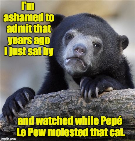 Confession Bear Meme | I'm ashamed to admit that years ago I just sat by; and watched while Pepé Le Pew molested that cat. | image tagged in memes,confession bear | made w/ Imgflip meme maker