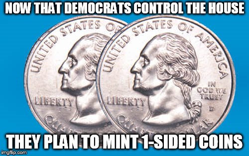 two headed coin | NOW THAT DEMOCRATS CONTROL THE HOUSE; THEY PLAN TO MINT 1-SIDED COINS | image tagged in two headed coin | made w/ Imgflip meme maker