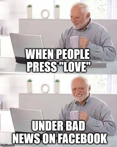 Hide the Pain Harold | WHEN PEOPLE PRESS "LOVE"; UNDER BAD NEWS ON FACEBOOK | image tagged in memes,hide the pain harold,facebook | made w/ Imgflip meme maker