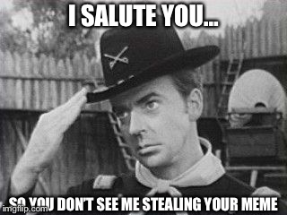 F-Troop 02 | I SALUTE YOU…; SO YOU DON’T SEE ME STEALING YOUR MEME | image tagged in capt parmenter f-troop | made w/ Imgflip meme maker