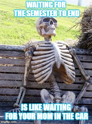 Waiting Skeleton | WAITING FOR THE SEMESTER TO END; IS LIKE WAITING FOR YOUR MOM IN THE CAR | image tagged in memes,waiting skeleton | made w/ Imgflip meme maker