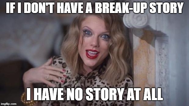 Taylor swift crazy | IF I DON'T HAVE A BREAK-UP STORY I HAVE NO STORY AT ALL | image tagged in taylor swift crazy | made w/ Imgflip meme maker