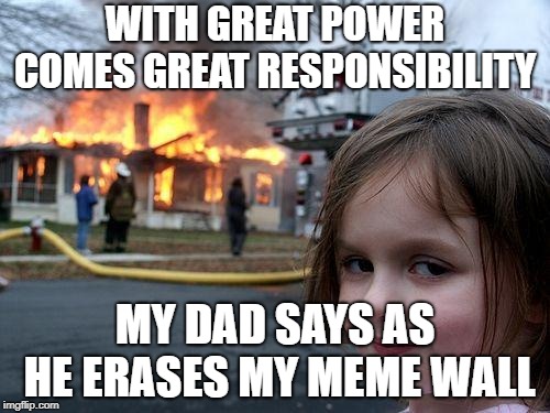 Disaster Girl Meme | WITH GREAT POWER COMES GREAT RESPONSIBILITY; MY DAD SAYS AS HE ERASES MY MEME WALL | image tagged in memes,disaster girl | made w/ Imgflip meme maker