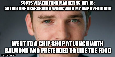 Scotland, SNP, Scottish, Scottish Independence, Sovereign Bankruptcy | SCOTS WEALTH FUND MARKETING DAY 16: ASTROTURF GRASSROOTS WORK WITH MY SNP OVERLORDS; WENT TO A CHIP SHOP AT LUNCH WITH SALMOND AND PRETENDED TO LIKE THE FOOD | image tagged in scotland,scottish | made w/ Imgflip meme maker