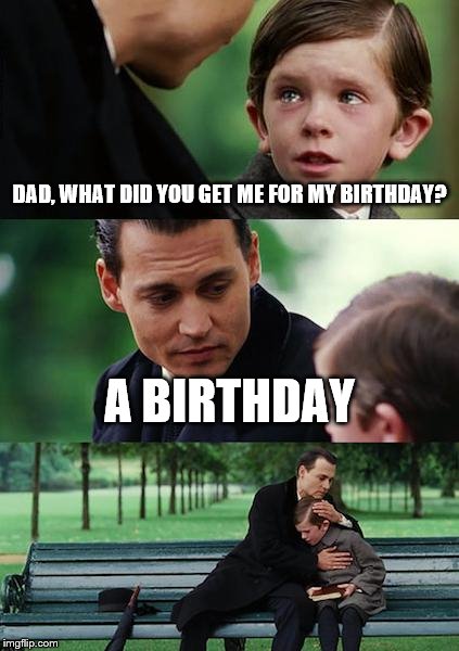 A birthday |  DAD, WHAT DID YOU GET ME FOR MY BIRTHDAY? A BIRTHDAY | image tagged in memes | made w/ Imgflip meme maker
