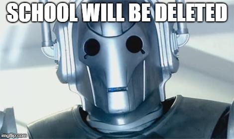 Cyberman | SCHOOL WILL BE DELETED | image tagged in cyberman | made w/ Imgflip meme maker