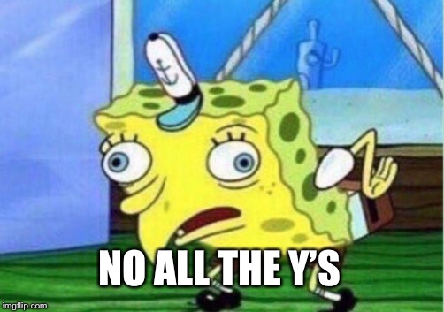 Mocking Spongebob Meme | NO ALL THE Y’S | image tagged in memes,mocking spongebob | made w/ Imgflip meme maker