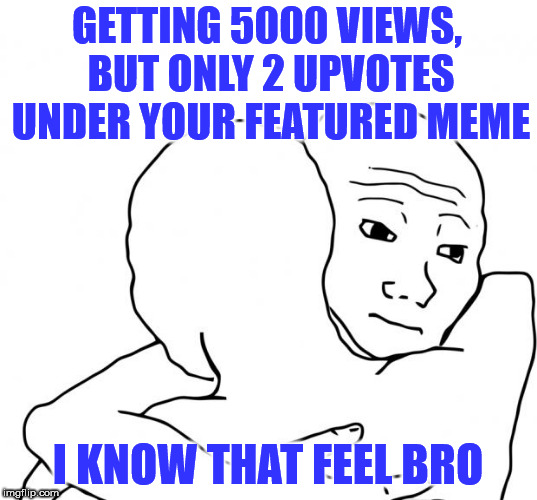 I Know That Feel Bro Meme | GETTING 5000 VIEWS, BUT ONLY 2 UPVOTES UNDER YOUR FEATURED MEME; I KNOW THAT FEEL BRO | image tagged in memes,i know that feel bro | made w/ Imgflip meme maker