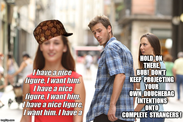 HOLD  ON  THERE,  BUB!  DON'T  KEEP  PROJECTING  YOUR  OWN  DOUCHEBAG  INTENTIONS  ONTO  COMPLETE  STRANGERS ! I have a nice figure, I want him. I have a nice figure, I want him. I have a nice figure, I want him. I have a | image tagged in undistracted boyfriend,scumbag | made w/ Imgflip meme maker