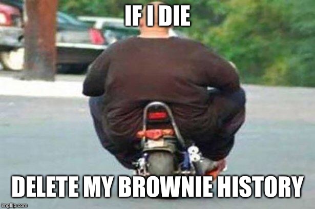 Fat guy on a little bike  | IF I DIE; DELETE MY BROWNIE HISTORY | image tagged in fat guy on a little bike | made w/ Imgflip meme maker