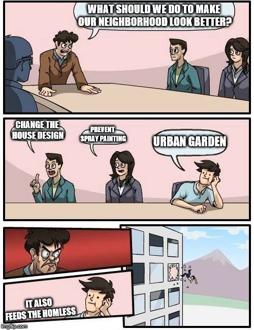 urban garden | WHAT SHOULD WE DO TO MAKE OUR NEIGHBORHOOD LOOK BETTER? CHANGE THE HOUSE DESIGN; PREVENT SPRAY PAINTING; URBAN GARDEN; IT ALSO FEEDS
THE HOMLESS | image tagged in memes | made w/ Imgflip meme maker