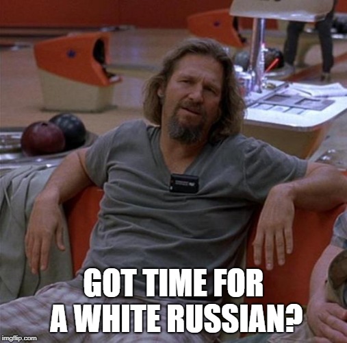 The Dude | GOT TIME FOR A WHITE RUSSIAN? | image tagged in the dude | made w/ Imgflip meme maker