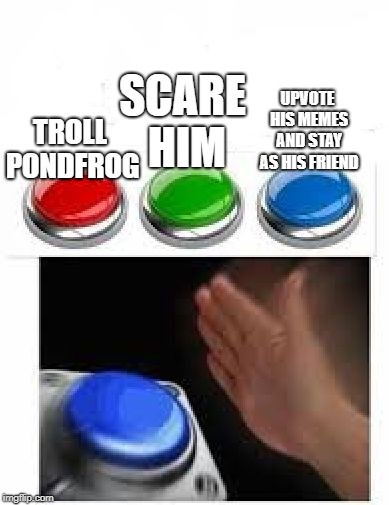 Red Green Blue Buttons | TROLL PONDFROG SCARE HIM UPVOTE HIS MEMES AND STAY AS HIS FRIEND | image tagged in red green blue buttons | made w/ Imgflip meme maker