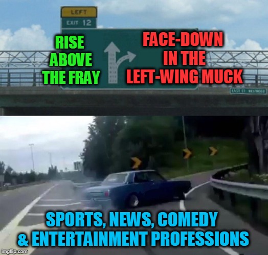 Left Exit 12 Off Ramp | RISE ABOVE THE FRAY; FACE-DOWN IN THE LEFT-WING MUCK; SPORTS, NEWS, COMEDY & ENTERTAINMENT PROFESSIONS | image tagged in memes,left exit 12 off ramp | made w/ Imgflip meme maker