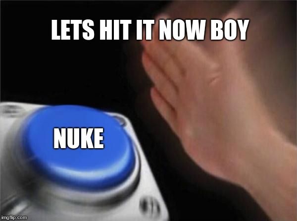 Blank Nut Button | LETS HIT IT NOW BOY; NUKE | image tagged in memes,blank nut button | made w/ Imgflip meme maker